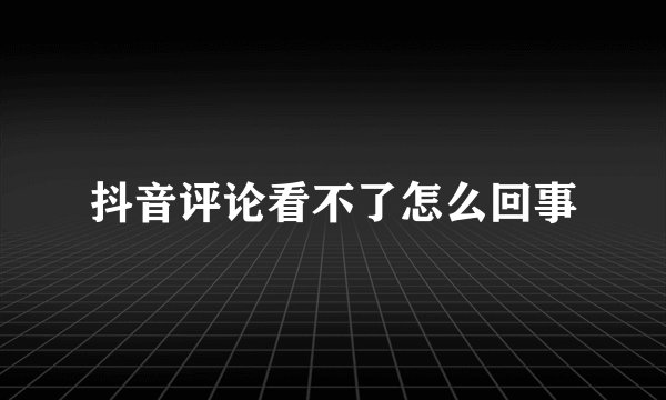 抖音评论看不了怎么回事