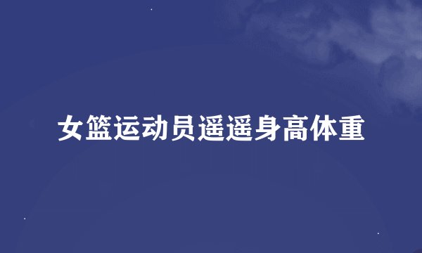 女篮运动员遥遥身高体重