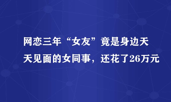 网恋三年“女友”竟是身边天天见面的女同事，还花了26万元