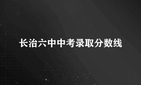 长治六中中考录取分数线