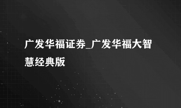 广发华福证券_广发华福大智慧经典版