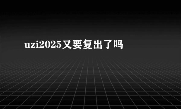 uzi2025又要复出了吗