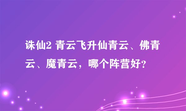 诛仙2 青云飞升仙青云、佛青云、魔青云，哪个阵营好？