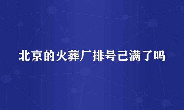 北京的火葬厂排号己满了吗