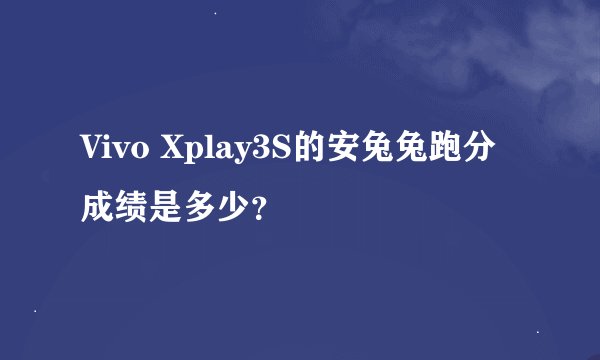 Vivo Xplay3S的安兔兔跑分成绩是多少？