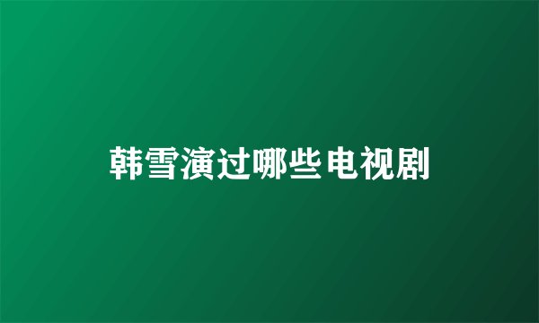 韩雪演过哪些电视剧