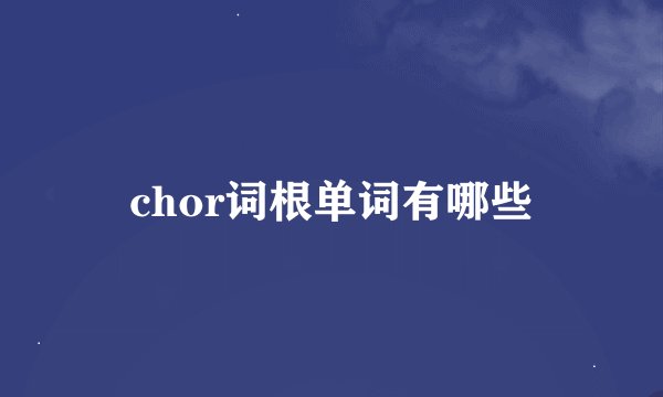 chor词根单词有哪些
