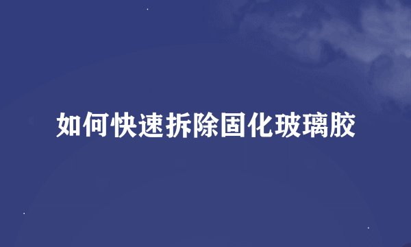 如何快速拆除固化玻璃胶