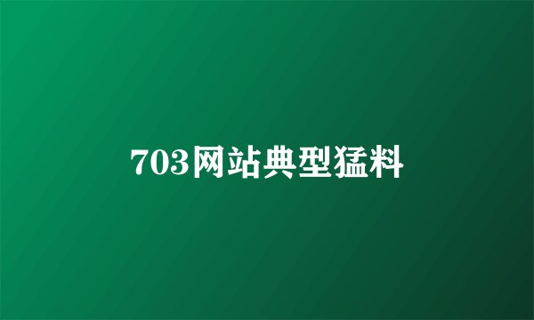 703网站典型猛料