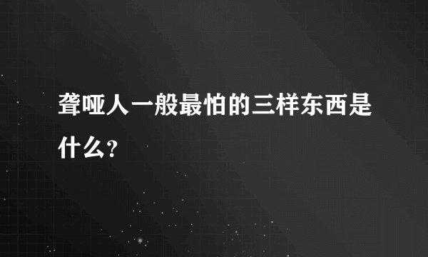 聋哑人一般最怕的三样东西是什么？