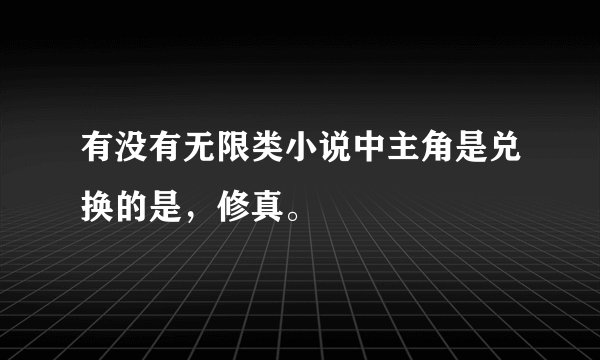有没有无限类小说中主角是兑换的是，修真。