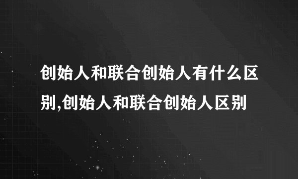 创始人和联合创始人有什么区别,创始人和联合创始人区别