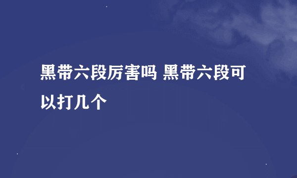 黑带六段厉害吗 黑带六段可以打几个