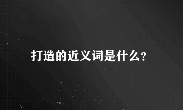 打造的近义词是什么？