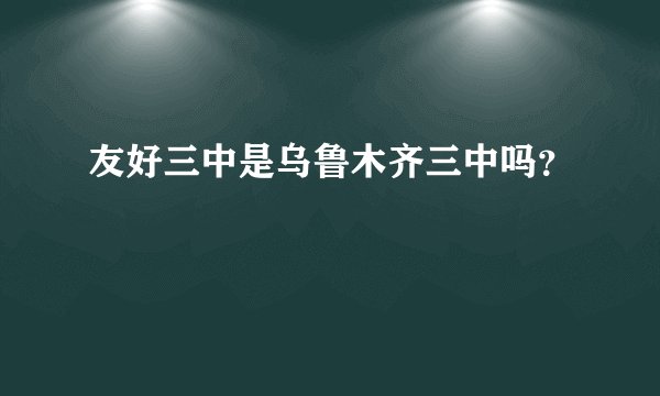 友好三中是乌鲁木齐三中吗？