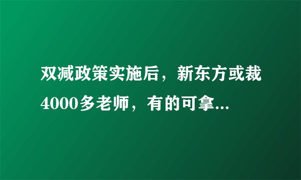 双减政策实施后，新东方或裁4000多老师，有的可拿10万赔偿