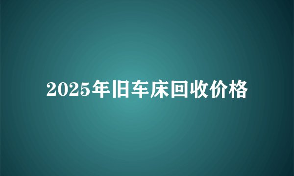2025年旧车床回收价格