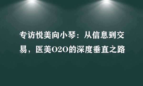 专访悦美向小琴：从信息到交易，医美O2O的深度垂直之路