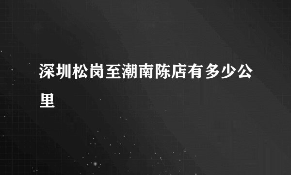深圳松岗至潮南陈店有多少公里