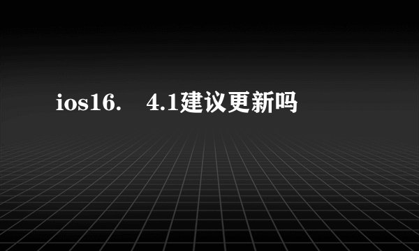 ios16. 4.1建议更新吗