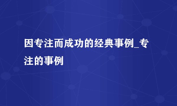 因专注而成功的经典事例_专注的事例