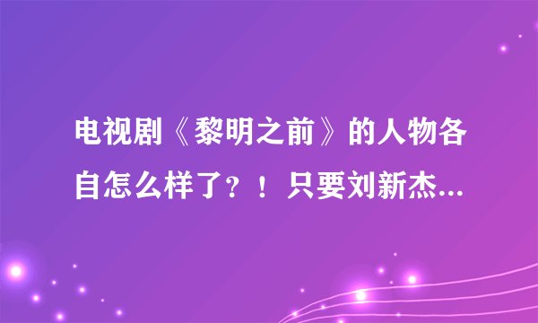 电视剧《黎明之前》的人物各自怎么样了？！只要刘新杰没死就行！水手等他们怎样了？！