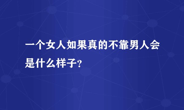 一个女人如果真的不靠男人会是什么样子？