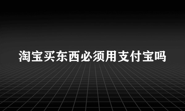 淘宝买东西必须用支付宝吗