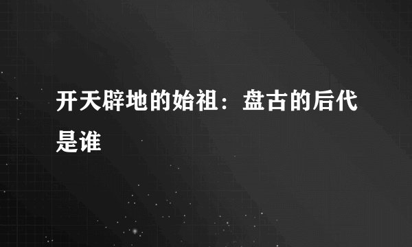 开天辟地的始祖：盘古的后代是谁