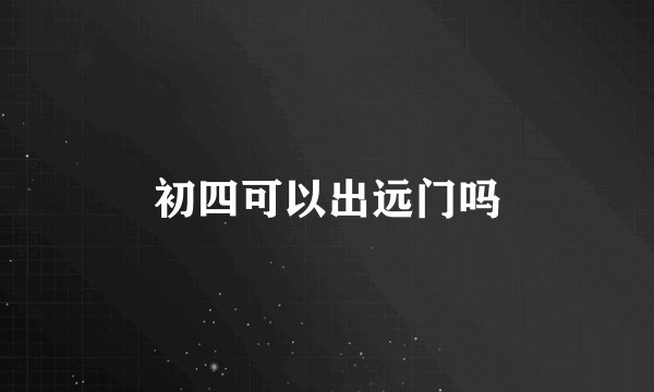 初四可以出远门吗