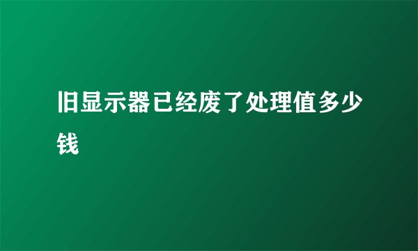 旧显示器已经废了处理值多少钱