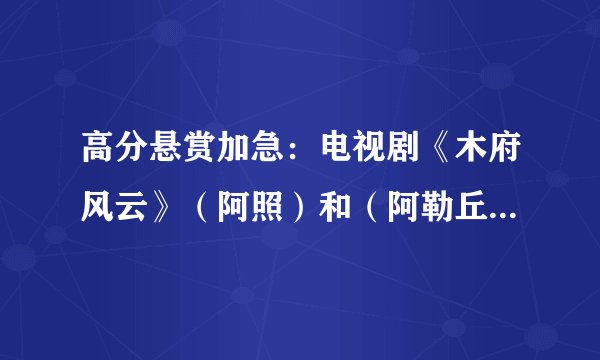 高分悬赏加急：电视剧《木府风云》（阿照）和（阿勒丘）被关起来合唱的纳西歌曲叫什么名字！？