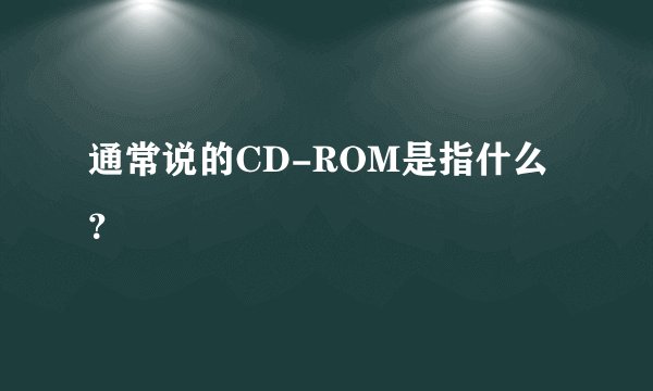 通常说的CD-ROM是指什么？