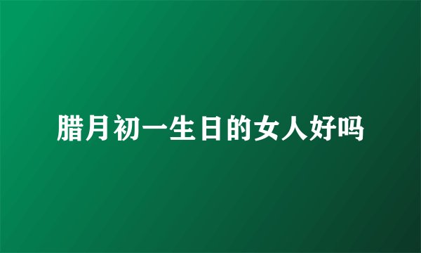 腊月初一生日的女人好吗
