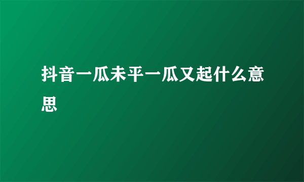 抖音一瓜未平一瓜又起什么意思