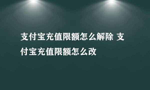 支付宝充值限额怎么解除 支付宝充值限额怎么改