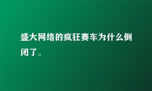 盛大网络的疯狂赛车为什么倒闭了。