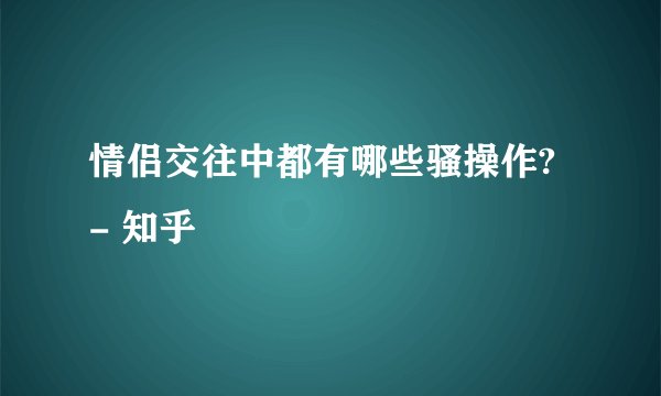 情侣交往中都有哪些骚操作? - 知乎