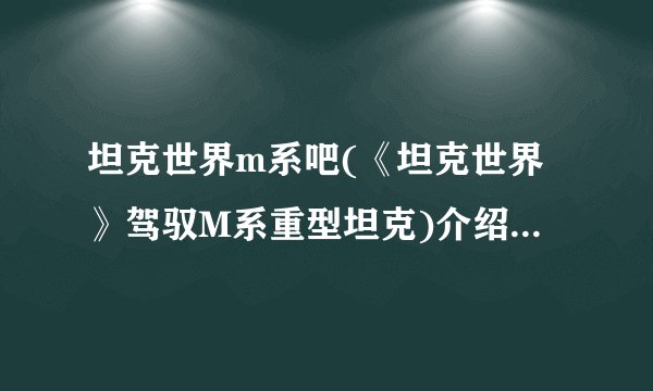 坦克世界m系吧(《坦克世界》驾驭M系重型坦克)介绍_坦克世界m系吧(《坦克世界》驾驭M系重型坦克)是什么