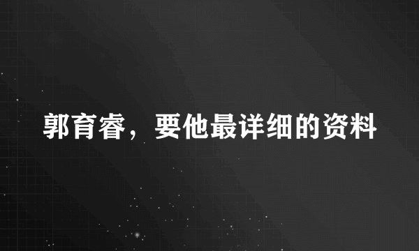 郭育睿，要他最详细的资料