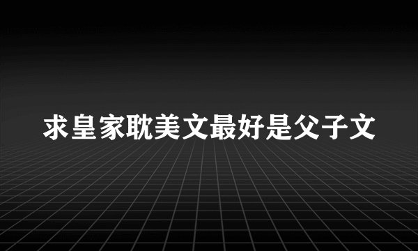 求皇家耽美文最好是父子文