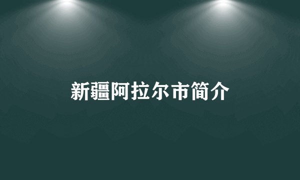 新疆阿拉尔市简介