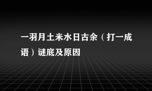 一羽月土米水日古余（打一成语）谜底及原因