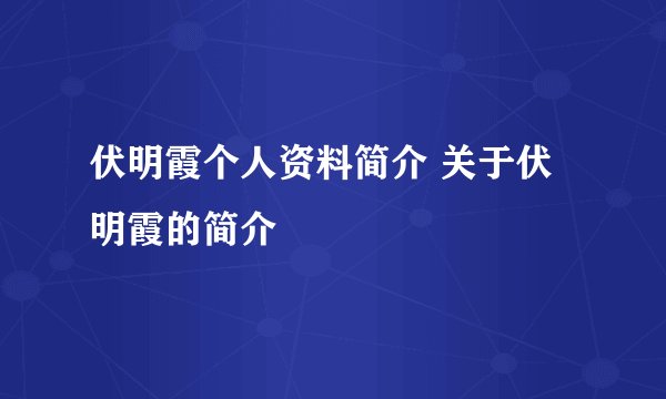 伏明霞个人资料简介 关于伏明霞的简介