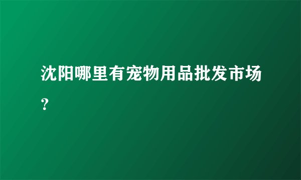 沈阳哪里有宠物用品批发市场？