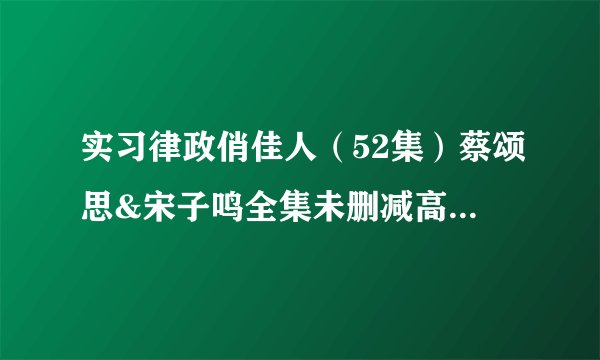 实习律政俏佳人（52集）蔡颂思&宋子鸣全集未删减高清版免费下载