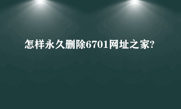 怎样永久删除6701网址之家?