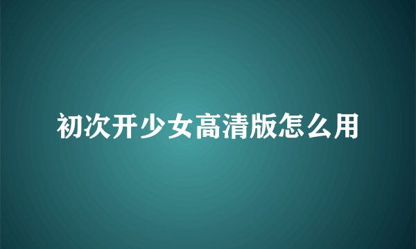 初次开少女高清版怎么用