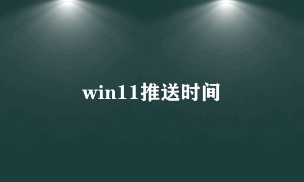 win11推送时间