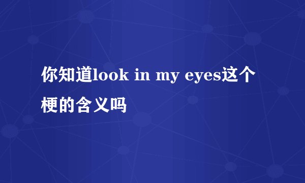你知道look in my eyes这个梗的含义吗